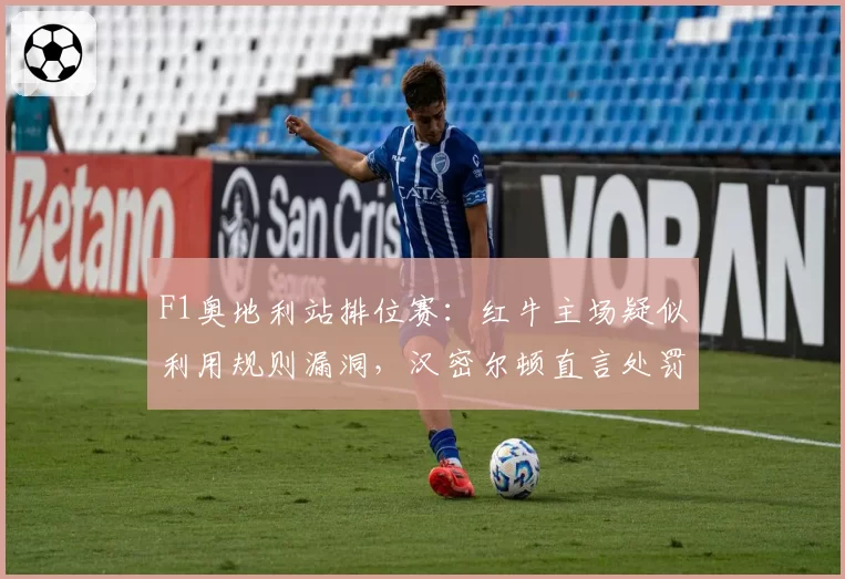 F1奥地利站排位赛：红牛主场疑似利用规则漏洞，汉密尔顿直言处罚太轻