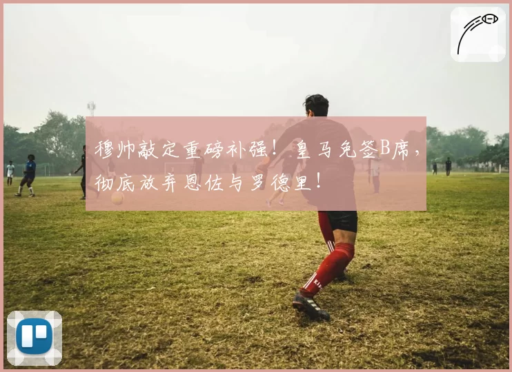 穆帅敲定重磅补强!皇马免签B席,彻底放弃恩佐与罗德里!
