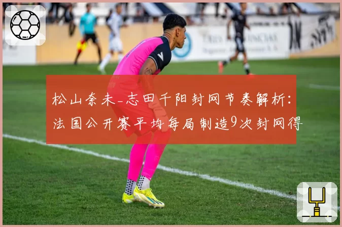 松山奈未_志田千阳封网节奏解析:法国公开赛平均每局制造9次封网得分