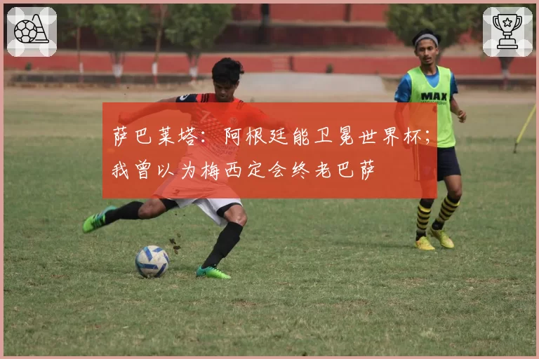 萨巴莱塔：阿根廷能卫冕世界杯；我曾以为梅西定会终老巴萨