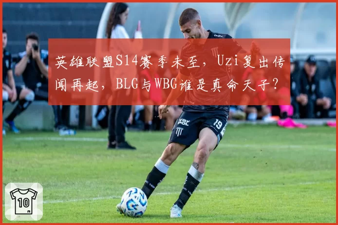 英雄联盟S14赛季未至，Uzi复出传闻再起，BLG与WBG谁是真命天子？