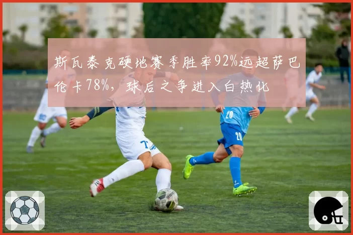 斯瓦泰克硬地赛季胜率92%远超萨巴伦卡78%，球后之争进入白热化