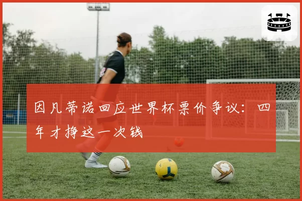 因凡蒂诺回应世界杯票价争议：四年才挣这一次钱