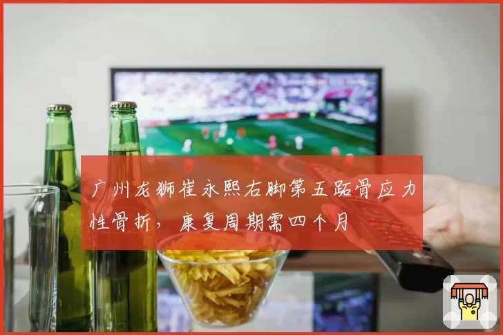 广州龙狮崔永熙右脚第五跖骨应力性骨折，康复周期需四个月