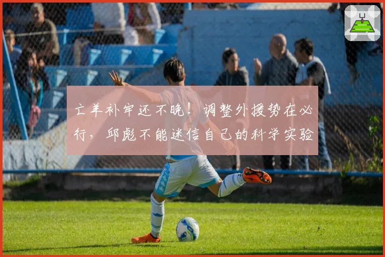 亡羊补牢还不晚!调整外援势在必行,邱彪不能迷信自己的科学实验