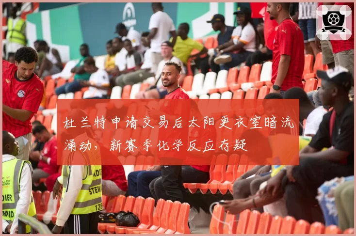 杜兰特申请交易后太阳更衣室暗流涌动，新赛季化学反应存疑