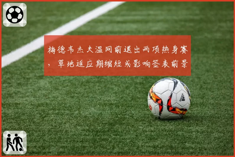 梅德韦杰夫温网前退出两项热身赛，草地适应期缩短或影响签表前景