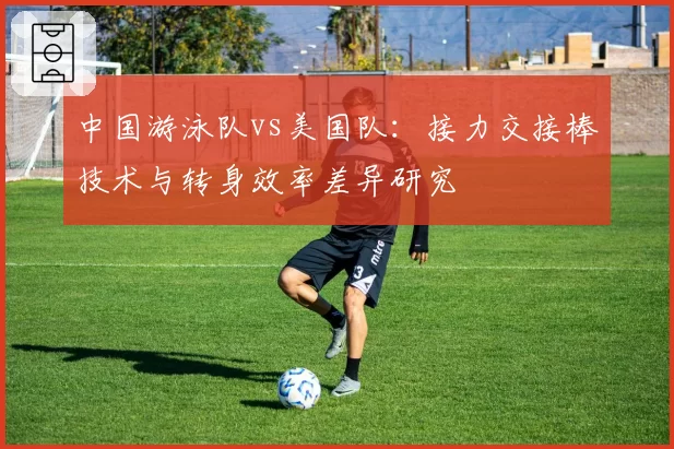 中国游泳队vs美国队：接力交接棒技术与转身效率差异研究