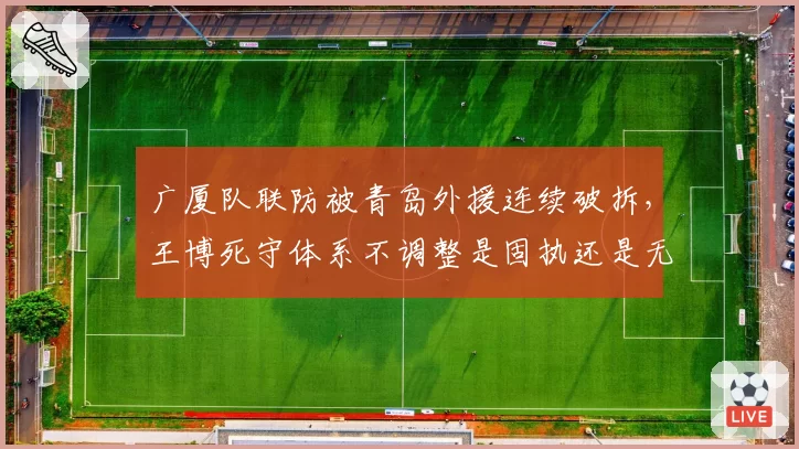 广厦队联防被青岛外援连续破拆，王博死守体系不调整是固执还是无奈？
