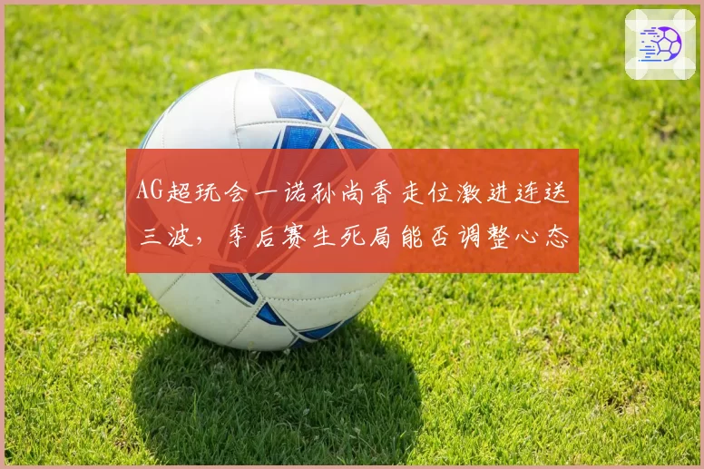 AG超玩会一诺孙尚香走位激进连送三波，季后赛生死局能否调整心态？