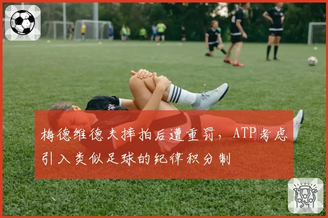 梅德维德夫摔拍后遭重罚，ATP考虑引入类似足球的纪律积分制