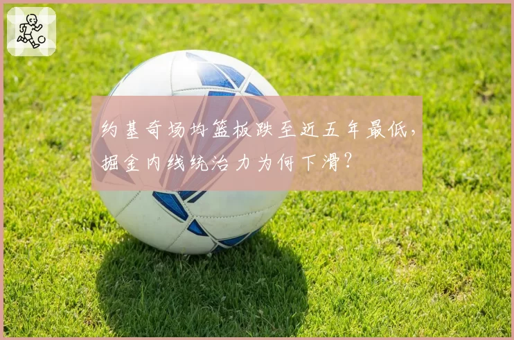 约基奇场均篮板跌至近五年最低，掘金内线统治力为何下滑？