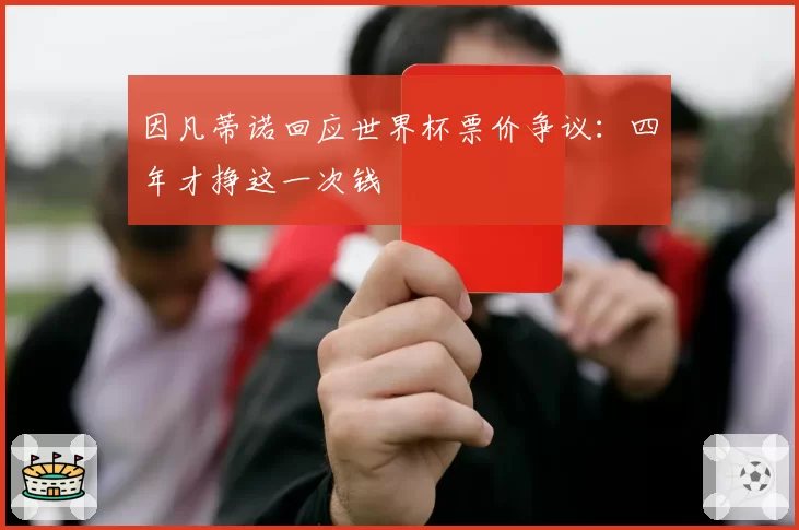 因凡蒂诺回应世界杯票价争议：四年才挣这一次钱