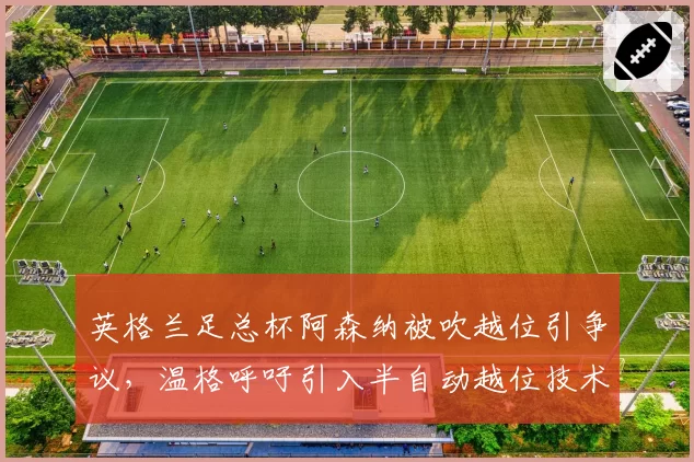 英格兰足总杯阿森纳被吹越位引争议，温格呼吁引入半自动越位技术