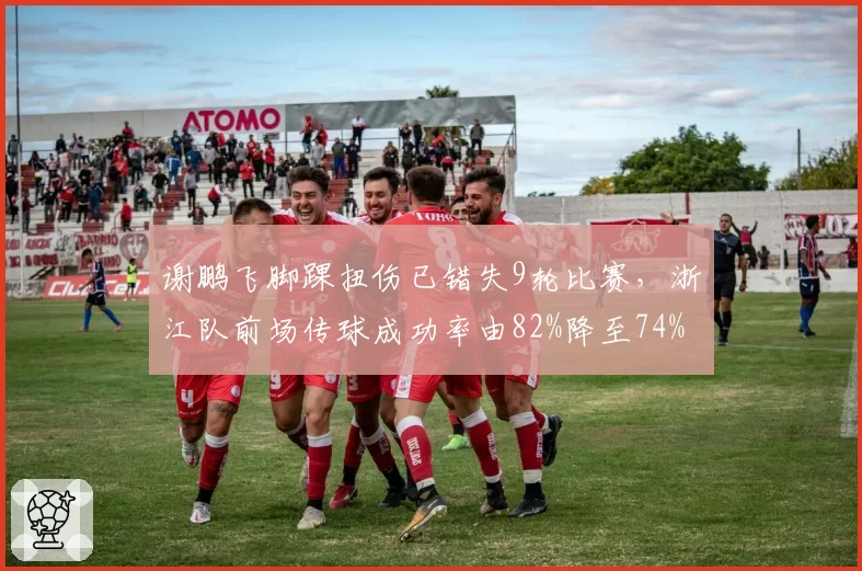 谢鹏飞脚踝扭伤已错失9轮比赛,浙江队前场传球成功率由82%降至74%