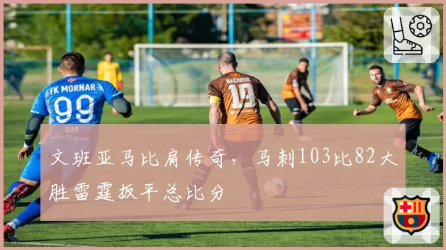 文班亚马比肩传奇，马刺103比82大胜雷霆扳平总比分