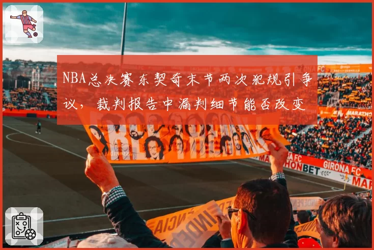 NBA总决赛东契奇末节两次犯规引争议，裁判报告中漏判细节能否改变比赛走向？