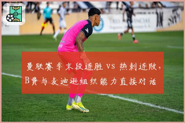 曼联赛季末段连胜 vs 热刺连败，B费与麦迪逊组织能力直接对话