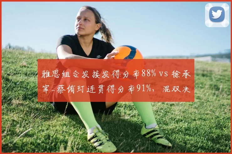 雅思组合发接发得分率88% vs 徐承宰_蔡侑玎连贯得分率91%，混双决赛战术博弈