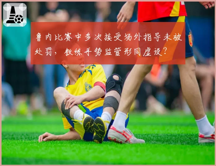 鲁内比赛中多次接受场外指导未被处罚，教练手势监管形同虚设？