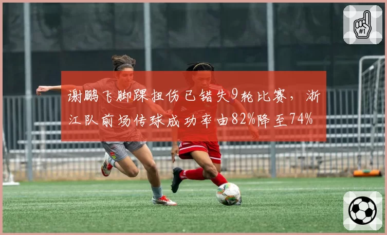 谢鹏飞脚踝扭伤已错失9轮比赛,浙江队前场传球成功率由82%降至74%