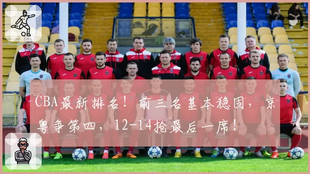 CBA最新排名！前三名基本稳固，京粤争第四，12-14抢最后一席！