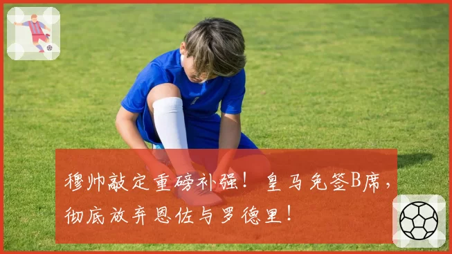 穆帅敲定重磅补强!皇马免签B席,彻底放弃恩佐与罗德里!