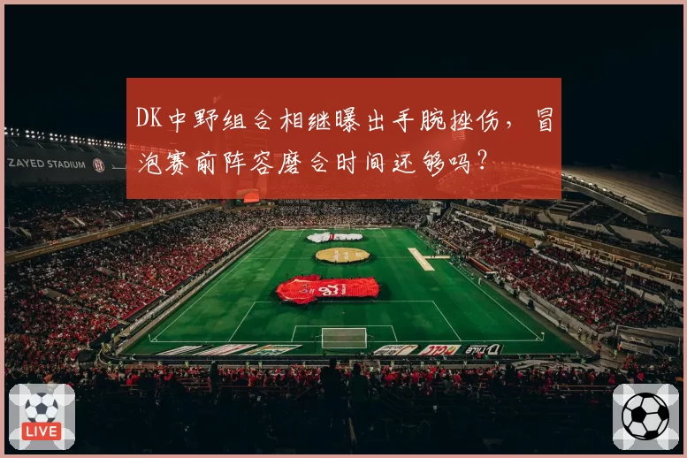 DK中野组合相继曝出手腕挫伤，冒泡赛前阵容磨合时间还够吗？