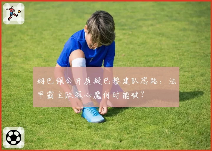 姆巴佩公开质疑巴黎建队思路,法甲霸主欧冠心魔何时能破?