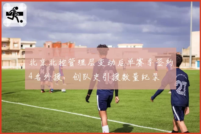北京北控管理层变动后单赛季签约4名外援，创队史引援数量纪录