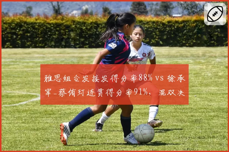 雅思组合发接发得分率88% vs 徐承宰_蔡侑玎连贯得分率91%，混双决赛战术博弈