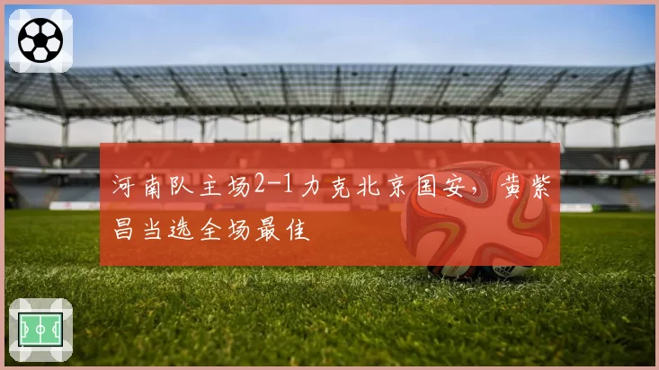 河南队主场2-1力克北京国安，黄紫昌当选全场最佳