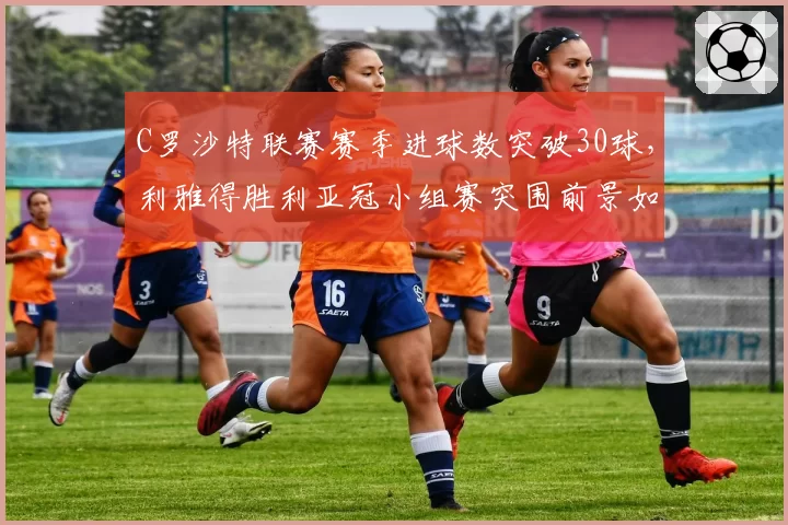 C罗沙特联赛赛季进球数突破30球，利雅得胜利亚冠小组赛突围前景如何？