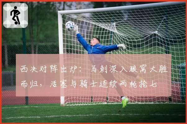 西决对阵出炉：马刺深入狼窝大胜而归，活塞与骑士连续两轮抢七