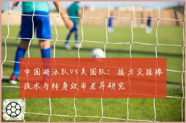 中国游泳队vs美国队：接力交接棒技术与转身效率差异研究