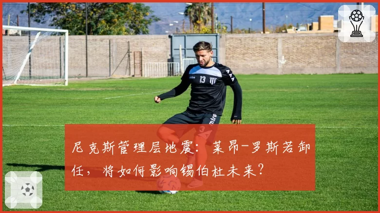 尼克斯管理层地震:莱昂-罗斯若卸任,将如何影响锡伯杜未来?