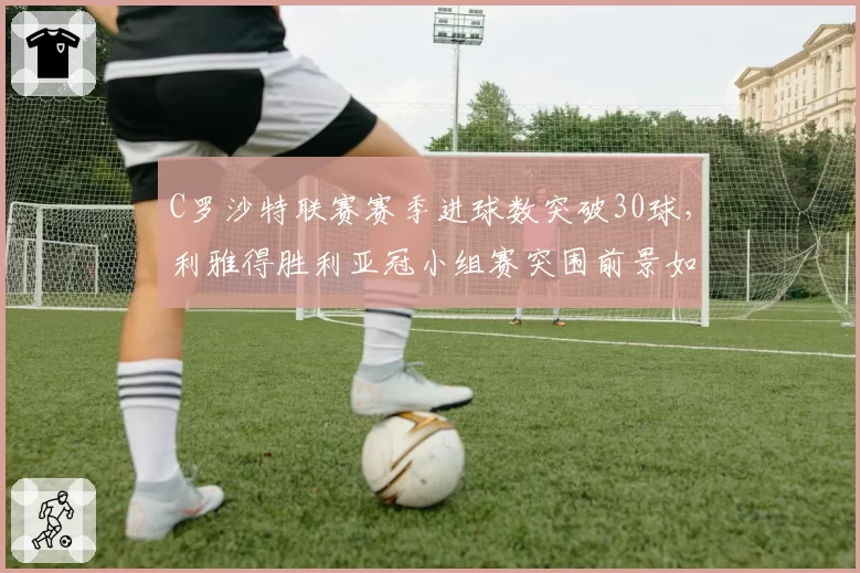 C罗沙特联赛赛季进球数突破30球，利雅得胜利亚冠小组赛突围前景如何？