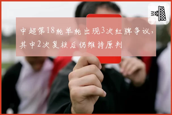 中超第18轮单轮出现3次红牌争议，其中2次复核后仍维持原判