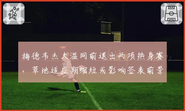梅德韦杰夫温网前退出两项热身赛，草地适应期缩短或影响签表前景