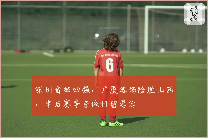 深圳晋级四强，广厦客场险胜山西，季后赛争夺依旧留悬念