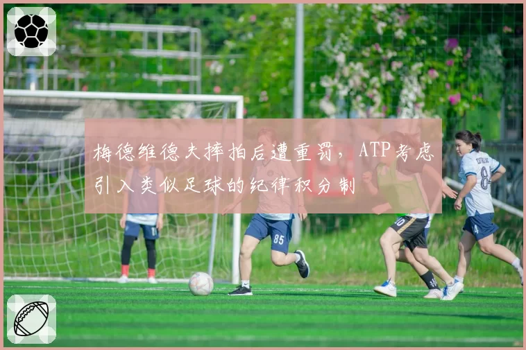 梅德维德夫摔拍后遭重罚，ATP考虑引入类似足球的纪律积分制