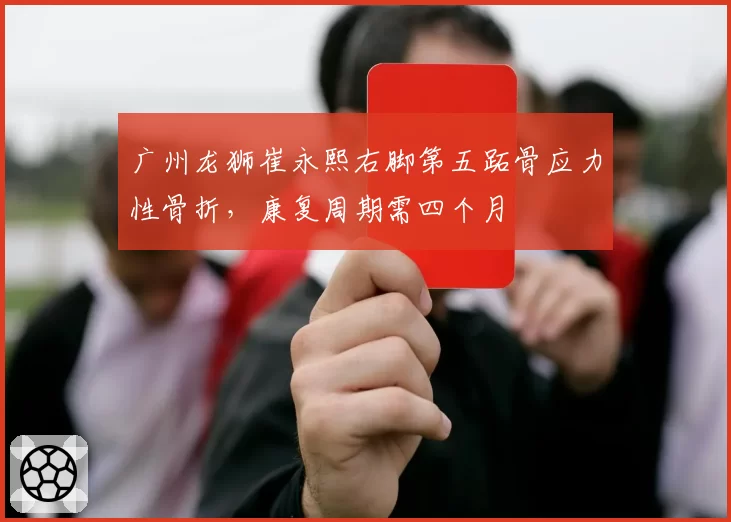 广州龙狮崔永熙右脚第五跖骨应力性骨折，康复周期需四个月