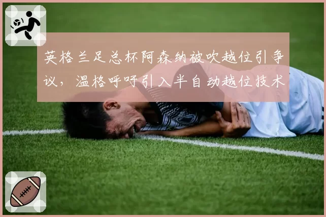 英格兰足总杯阿森纳被吹越位引争议，温格呼吁引入半自动越位技术