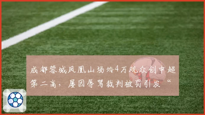 成都蓉城凤凰山场均4万观众创中超第二高，屡因辱骂裁判被罚引发“魔鬼主场”争议