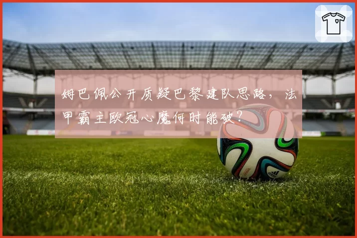 姆巴佩公开质疑巴黎建队思路，法甲霸主欧冠心魔何时能破？
