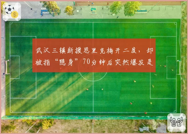 武汉三镇新援恩里克梅开二度，却被指“隐身”70分钟后突然爆发是侥幸？
