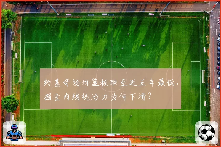 约基奇场均篮板跌至近五年最低，掘金内线统治力为何下滑？
