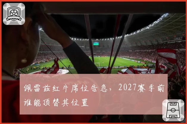佩雷兹红牛席位告急，2027赛季前谁能顶替其位置