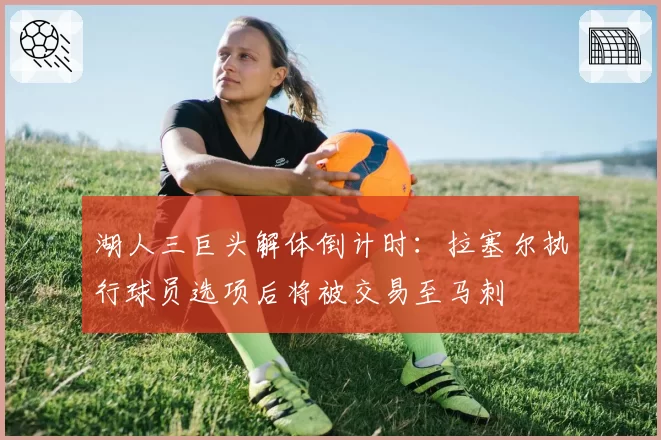 湖人三巨头解体倒计时：拉塞尔执行球员选项后将被交易至马刺