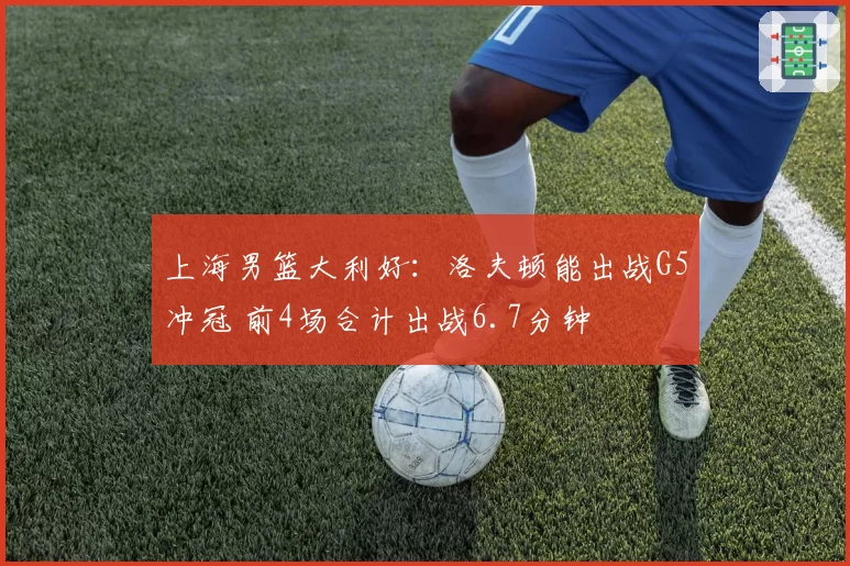 上海男篮大利好：洛夫顿能出战G5冲冠 前4场合计出战6.7分钟